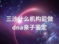 三沙什么机构能做dna亲子鉴定