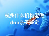 杭州什么机构能做dna亲子鉴定