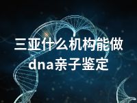 三亚什么机构能做dna亲子鉴定