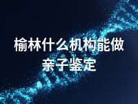 榆林什么机构能做亲子鉴定