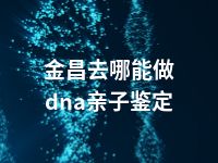 金昌去哪能做dna亲子鉴定