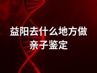 益阳去什么地方做亲子鉴定