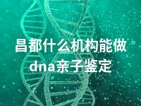 昌都什么机构能做dna亲子鉴定