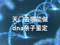 天门去哪能做dna亲子鉴定