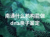 南通什么机构能做dna亲子鉴定