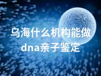 乌海什么机构能做dna亲子鉴定