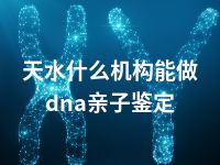 天水什么机构能做dna亲子鉴定