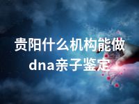 贵阳什么机构能做dna亲子鉴定