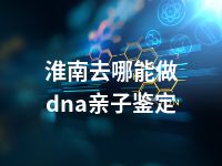 淮南去哪能做dna亲子鉴定