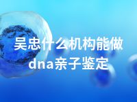 吴忠什么机构能做dna亲子鉴定