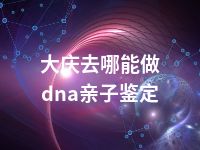 大庆去哪能做dna亲子鉴定