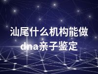 汕尾什么机构能做dna亲子鉴定