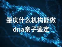 肇庆什么机构能做dna亲子鉴定