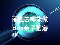 丽江去哪能做dna亲子鉴定