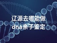 辽源去哪能做dna亲子鉴定