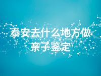 泰安去什么地方做亲子鉴定