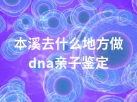 本溪去什么地方做dna亲子鉴定