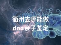 衢州去哪能做dna亲子鉴定