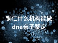 铜仁什么机构能做dna亲子鉴定