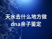 天水去什么地方做dna亲子鉴定