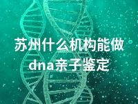 苏州什么机构能做dna亲子鉴定