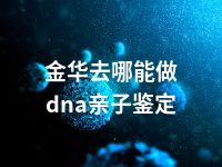 金华去哪能做dna亲子鉴定