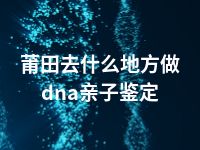 莆田去什么地方做dna亲子鉴定