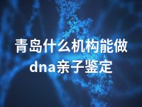 青岛什么机构能做dna亲子鉴定