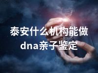 泰安什么机构能做dna亲子鉴定