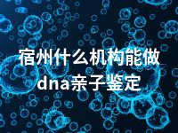 宿州什么机构能做dna亲子鉴定