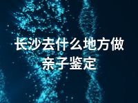 长沙去什么地方做亲子鉴定