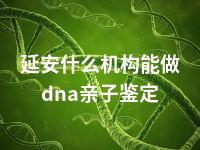 延安什么机构能做dna亲子鉴定