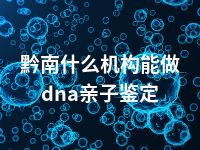 黔南什么机构能做dna亲子鉴定