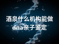 酒泉什么机构能做dna亲子鉴定