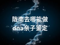 陇南去哪能做dna亲子鉴定