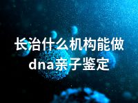 长治什么机构能做dna亲子鉴定