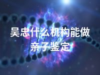 吴忠什么机构能做亲子鉴定