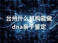 台州什么机构能做dna亲子鉴定