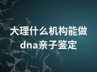 大理什么机构能做dna亲子鉴定