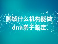 聊城什么机构能做dna亲子鉴定