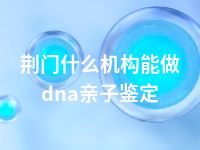 荆门什么机构能做dna亲子鉴定