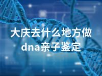 大庆去什么地方做dna亲子鉴定