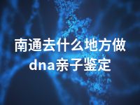 南通去什么地方做dna亲子鉴定