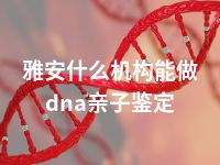 雅安什么机构能做dna亲子鉴定