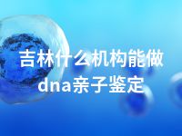 吉林什么机构能做dna亲子鉴定