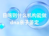 日喀则什么机构能做dna亲子鉴定