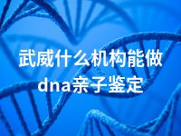 武威什么机构能做dna亲子鉴定