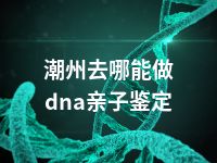 潮州去哪能做dna亲子鉴定