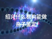 绍兴什么机构能做亲子鉴定