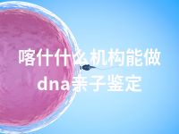 喀什什么机构能做dna亲子鉴定